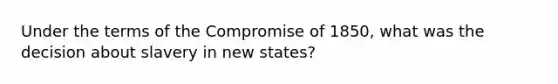 Under the terms of the <a href='https://www.questionai.com/knowledge/kvIKPiDs5Q-compromise-of-1850' class='anchor-knowledge'>compromise of 1850</a>, what was the decision about slavery in new states?