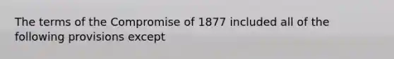 The terms of the Compromise of 1877 included all of the following provisions except