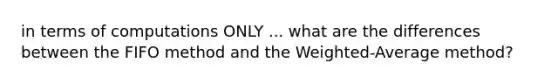 in terms of computations ONLY ... what are the differences between the FIFO method and the Weighted-Average method?