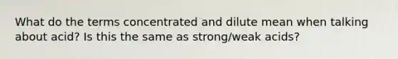 What do the terms concentrated and dilute mean when talking about acid? Is this the same as strong/weak acids?