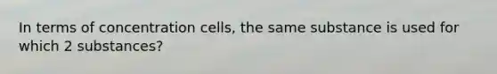 In terms of concentration cells, the same substance is used for which 2 substances?