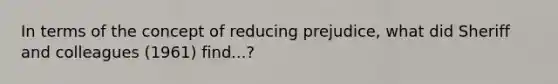 In terms of the concept of reducing prejudice, what did Sheriff and colleagues (1961) find...?