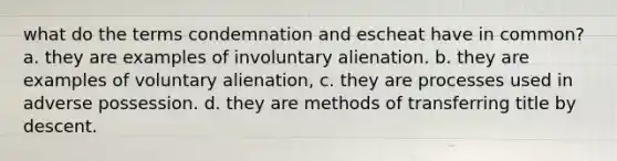 what do the terms condemnation and escheat have in common? a. they are examples of involuntary alienation. b. they are examples of voluntary alienation, c. they are processes used in adverse possession. d. they are methods of transferring title by descent.