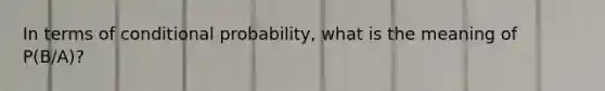 In terms of conditional probability, what is the meaning of P(B/A)?