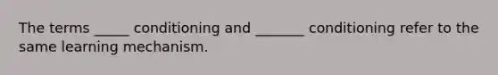 The terms _____ conditioning and _______ conditioning refer to the same learning mechanism.