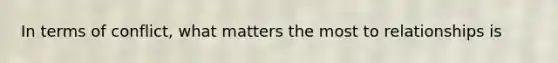 In terms of conflict, what matters the most to relationships is