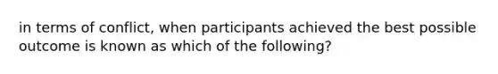 in terms of conflict, when participants achieved the best possible outcome is known as which of the following?