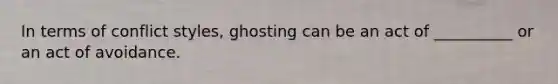 In terms of conflict styles, ghosting can be an act of __________ or an act of avoidance.
