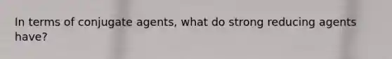 In terms of conjugate agents, what do strong reducing agents have?