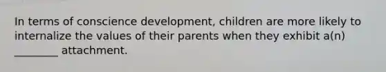 In terms of conscience development, children are more likely to internalize the values of their parents when they exhibit a(n) ________ attachment.