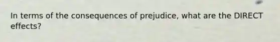 In terms of the consequences of prejudice, what are the DIRECT effects?