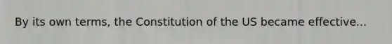 By its own terms, the Constitution of the US became effective...