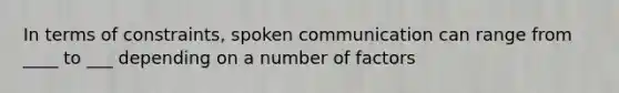 In terms of constraints, spoken communication can range from ____ to ___ depending on a number of factors