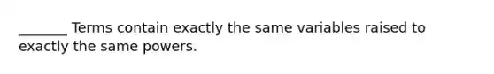 _______ Terms contain exactly the same variables raised to exactly the same powers.