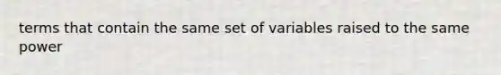 terms that contain the same set of variables raised to the same power