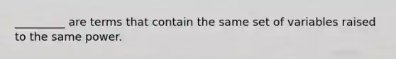 _________ are terms that contain the same set of variables raised to the same power.