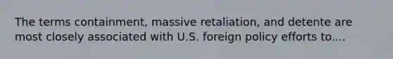 The terms containment, massive retaliation, and detente are most closely associated with U.S. foreign policy efforts to....