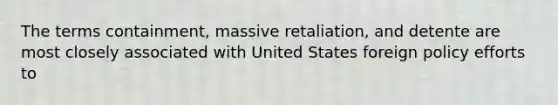 The terms containment, massive retaliation, and detente are most closely associated with United States foreign policy efforts to