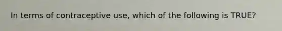 In terms of contraceptive use, which of the following is TRUE?