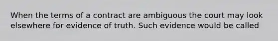 When the terms of a contract are ambiguous the court may look elsewhere for evidence of truth. Such evidence would be called