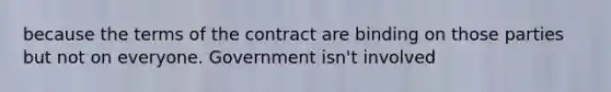 because the terms of the contract are binding on those parties but not on everyone. Government isn't involved