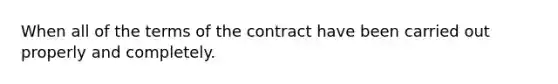 When all of the terms of the contract have been carried out properly and completely.