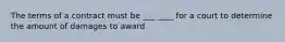 The terms of a contract must be ___ ____ for a court to determine the amount of damages to award