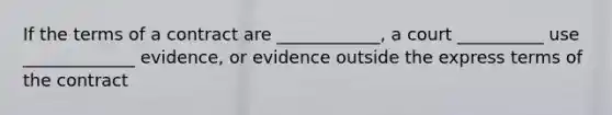 If the terms of a contract are ____________, a court __________ use _____________ evidence, or evidence outside the express terms of the contract