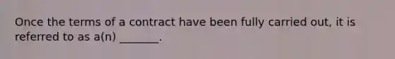 Once the terms of a contract have been fully carried out, it is referred to as a(n) _______.