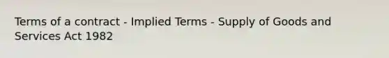 Terms of a contract - Implied Terms - Supply of Goods and Services Act 1982