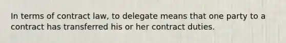 In terms of contract law, to delegate means that one party to a contract has transferred his or her contract duties.