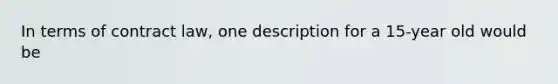 In terms of contract law, one description for a 15-year old would be