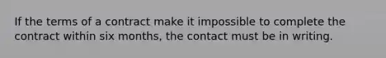 If the terms of a contract make it impossible to complete the contract within six months, the contact must be in writing.