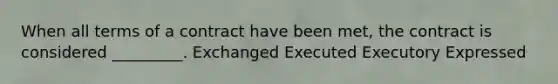 When all terms of a contract have been met, the contract is considered _________. Exchanged Executed Executory Expressed