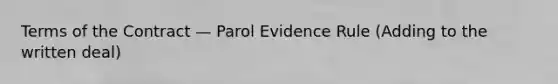 Terms of the Contract — Parol Evidence Rule (Adding to the written deal)