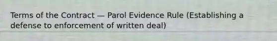 Terms of the Contract — Parol Evidence Rule (Establishing a defense to enforcement of written deal)