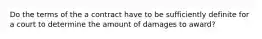 Do the terms of the a contract have to be sufficiently definite for a court to determine the amount of damages to award?