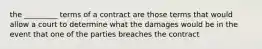 the _________ terms of a contract are those terms that would allow a court to determine what the damages would be in the event that one of the parties breaches the contract