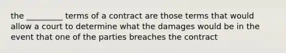 the _________ terms of a contract are those terms that would allow a court to determine what the damages would be in the event that one of the parties breaches the contract