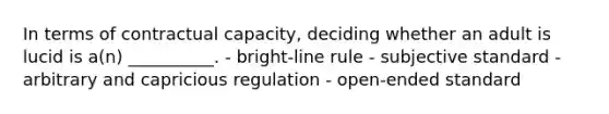 In terms of contractual capacity, deciding whether an adult is lucid is a(n) __________. - bright-line rule - subjective standard - arbitrary and capricious regulation - open-ended standard