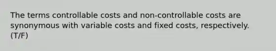 The terms controllable costs and non-controllable costs are synonymous with variable costs and fixed costs, respectively. (T/F)