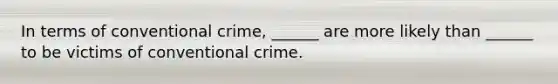 In terms of conventional crime, ______ are more likely than ______ to be victims of conventional crime.