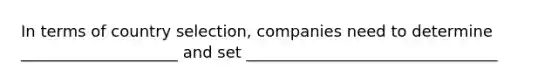 In terms of country selection, companies need to determine ____________________ and set ________________________________