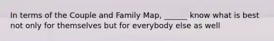 In terms of the Couple and Family Map, ______ know what is best not only for themselves but for everybody else as well