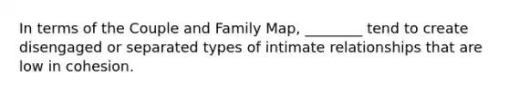 In terms of the Couple and Family Map, ________ tend to create disengaged or separated types of intimate relationships that are low in cohesion.