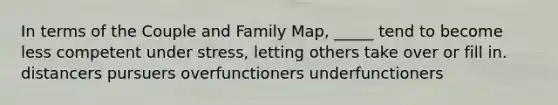 In terms of the Couple and Family Map, _____ tend to become less competent under stress, letting others take over or fill in. distancers pursuers overfunctioners underfunctioners