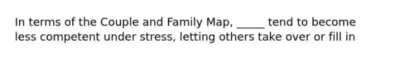 In terms of the Couple and Family Map, _____ tend to become less competent under stress, letting others take over or fill in