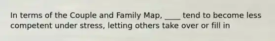 In terms of the Couple and Family Map, ____ tend to become less competent under stress, letting others take over or fill in