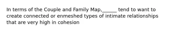 In terms of the Couple and Family Map,______ tend to want to create connected or enmeshed types of intimate relationships that are very high in cohesion