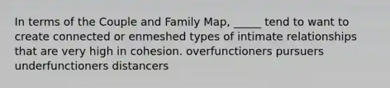 In terms of the Couple and Family Map, _____ tend to want to create connected or enmeshed types of intimate relationships that are very high in cohesion. overfunctioners pursuers underfunctioners distancers